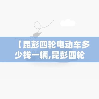 【昆彭四轮电动车多少钱一辆,昆彭四轮电动车多少钱一辆新车】