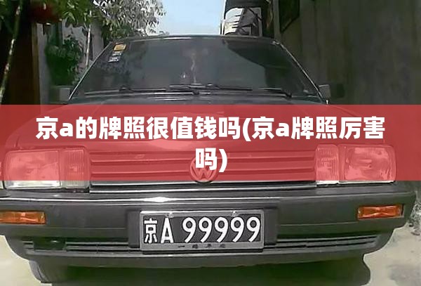 京a的牌照很值钱吗(京a牌照厉害吗) 京a的牌照很值钱吗(京a牌照厉害吗)