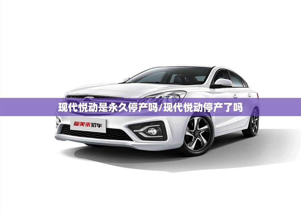 现代悦动是永久停产吗/现代悦动停产了吗