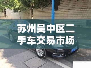 苏州吴中区二手车交易市场/苏州二手车交易市场排名 苏州吴中区二手车交易市场/苏州二手车交易市场排名