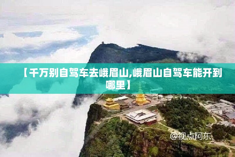 【千万别自驾车去峨眉山,峨眉山自驾车能开到哪里】 【千万别自驾车去峨眉山,峨眉山自驾车能开到哪里】
