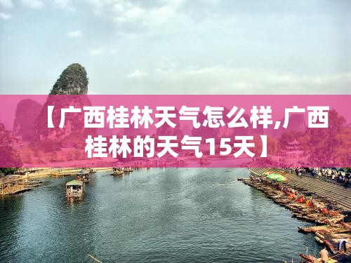 【广西桂林天气怎么样,广西桂林的天气15天】 【广西桂林天气怎么样,广西桂林的天气15天】