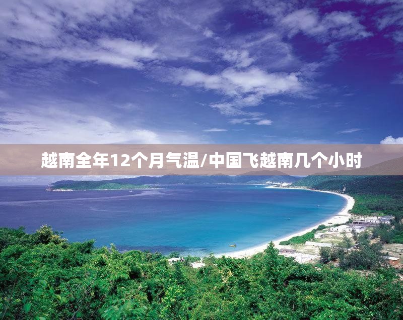 越南全年12个月气温/中国飞越南几个小时 越南全年12个月气温/中国飞越南几个小时