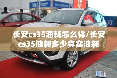 长安cs35油耗怎么样/长安cs35油耗多少真实油耗