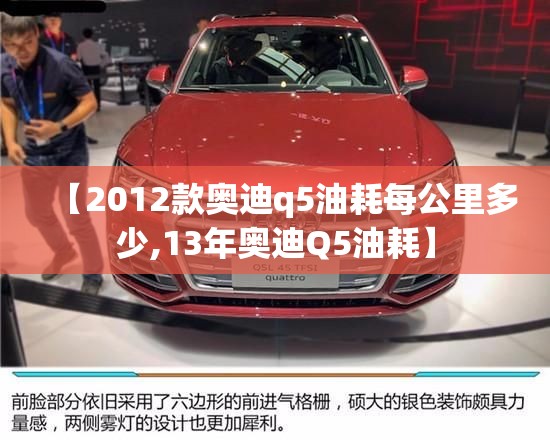 【2012款奥迪q5油耗每公里多少,13年奥迪Q5油耗】 【2012款奥迪q5油耗每公里多少,13年奥迪Q5油耗】