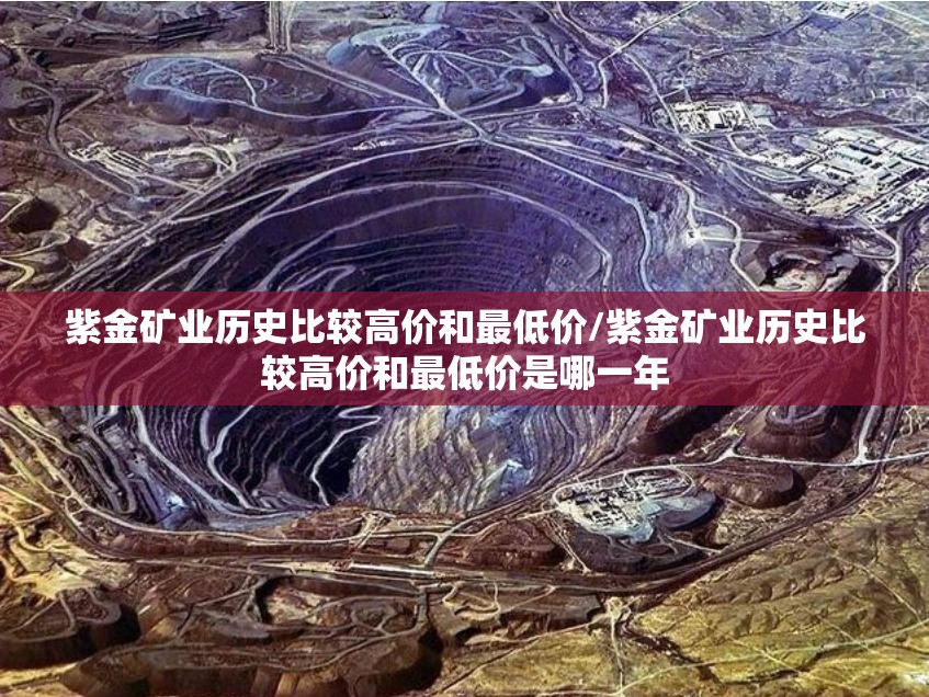 紫金矿业历史比较高价和最低价/紫金矿业历史比较高价和最低价是哪一年 紫金矿业历史比较高价和最低价/紫金矿业历史比较高价和最低价是哪一年