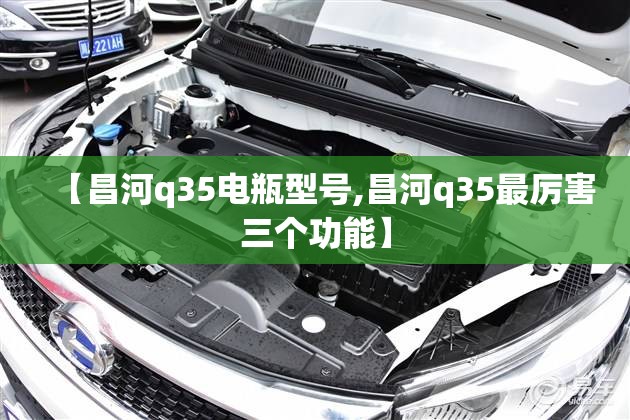 【昌河q35电瓶型号,昌河q35最厉害三个功能】 【昌河q35电瓶型号,昌河q35最厉害三个功能】