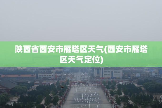 陕西省西安市雁塔区天气(西安市雁塔区天气定位) 陕西省西安市雁塔区天气(西安市雁塔区天气定位)