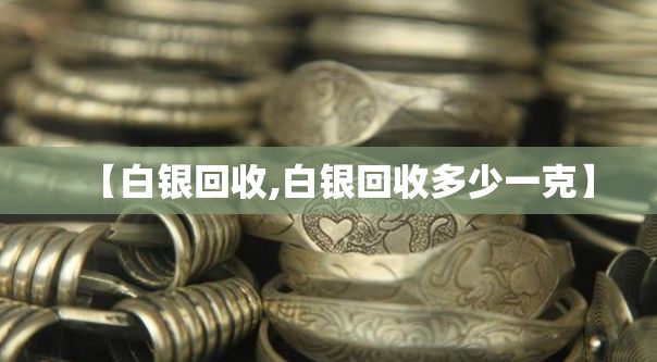 【白银回收,白银回收多少一克】