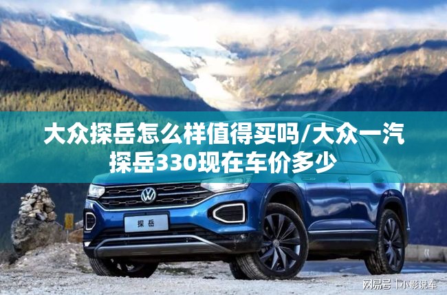 大众探岳怎么样值得买吗/大众一汽探岳330现在车价多少 大众探岳怎么样值得买吗/大众一汽探岳330现在车价多少