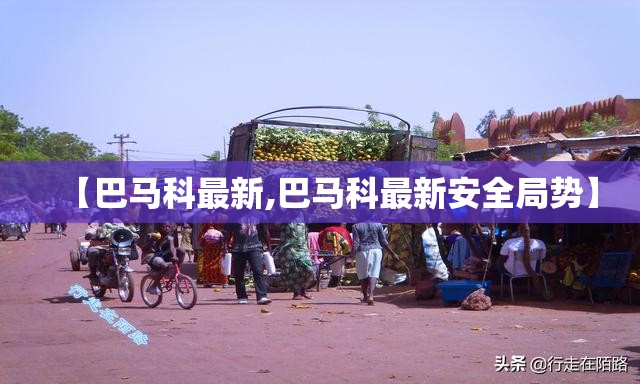 【巴马科最新,巴马科最新安全局势】 【巴马科最新,巴马科最新安全局势】