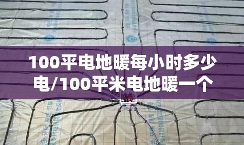 100平电地暖每小时多少电/100平米电地暖一个月多少钱