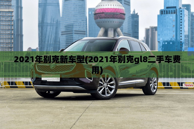 2021年别克新车型(2021年别克gl8二手车费用)