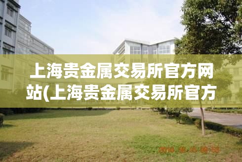 上海贵金属交易所官方网站(上海贵金属交易所官方网站app下载安装) 上海贵金属交易所官方网站(上海贵金属交易所官方网站app下载安装)
