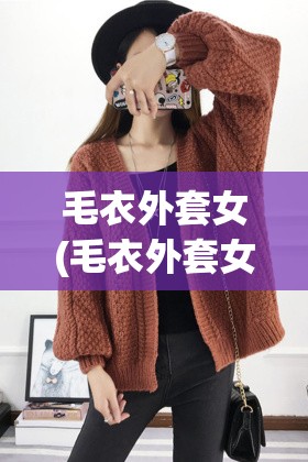 毛衣外套女(毛衣外套女编织教程)