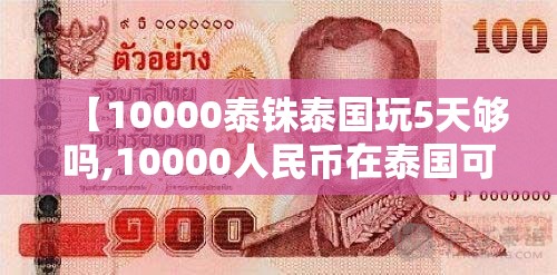 【10000泰铢泰国玩5天够吗,10000人民币在泰国可以玩几天】