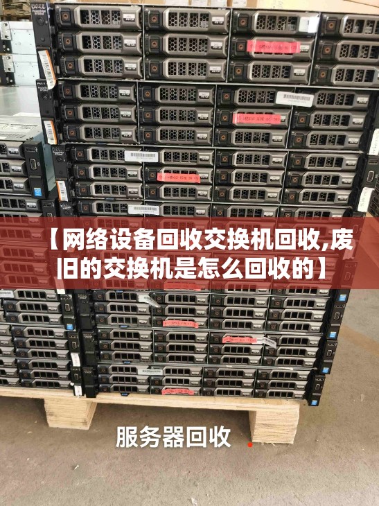 【网络设备回收交换机回收,废旧的交换机是怎么回收的】 【网络设备回收交换机回收,废旧的交换机是怎么回收的】