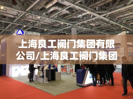 上海良工阀门集团有限公司/上海良工阀门集团有限公司地址 上海良工阀门集团有限公司/上海良工阀门集团有限公司地址