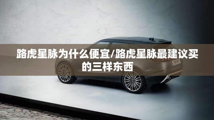 路虎星脉为什么便宜/路虎星脉最建议买的三样东西 路虎星脉为什么便宜/路虎星脉最建议买的三样东西