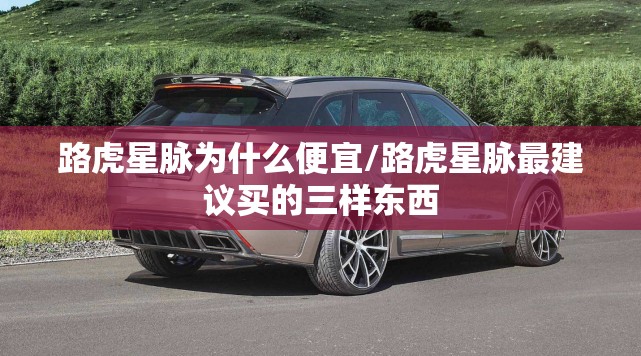 路虎星脉为什么便宜/路虎星脉最建议买的三样东西 路虎星脉为什么便宜/路虎星脉最建议买的三样东西