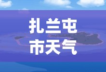 扎兰屯市天气预报7天(扎兰屯市天气预报7天) 扎兰屯市天气预报7天(扎兰屯市天气预报7天)