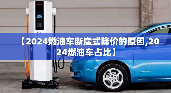 【2024燃油车断崖式降价的原因,2024燃油车占比】 【2024燃油车断崖式降价的原因,2024燃油车占比】