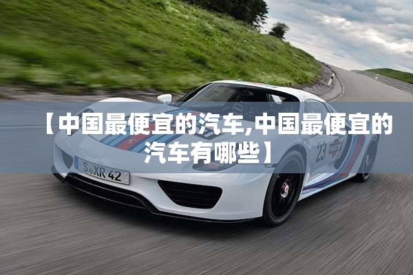 【中国最便宜的汽车,中国最便宜的汽车有哪些】 【中国最便宜的汽车,中国最便宜的汽车有哪些】