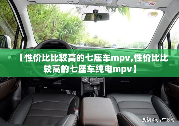【性价比比较高的七座车mpv,性价比比较高的七座车纯电mpv】
