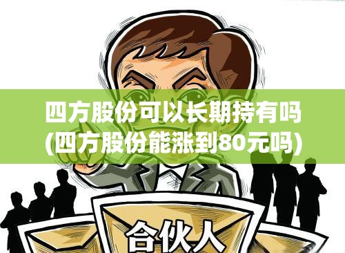 四方股份可以长期持有吗(四方股份能涨到80元吗) 四方股份可以长期持有吗(四方股份能涨到80元吗)