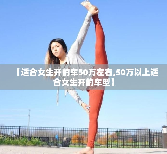 【适合女生开的车50万左右,50万以上适合女生开的车型】 【适合女生开的车50万左右,50万以上适合女生开的车型】