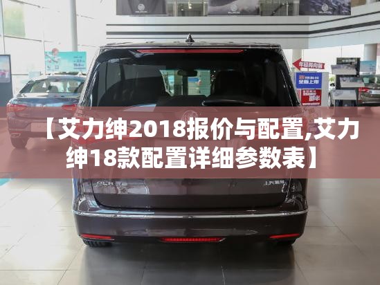 【艾力绅2018报价与配置,艾力绅18款配置详细参数表】 【艾力绅2018报价与配置,艾力绅18款配置详细参数表】