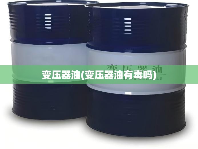 变压器油(变压器油有毒吗) 变压器油(变压器油有毒吗)
