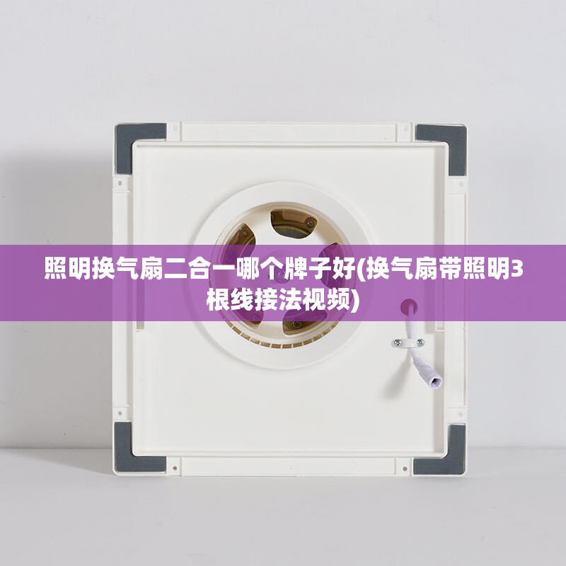 照明换气扇二合一哪个牌子好(换气扇带照明3根线接法视频)