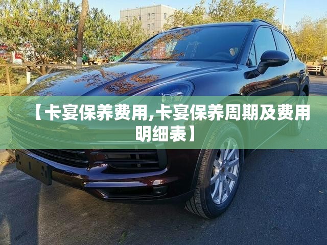 【卡宴保养费用,卡宴保养周期及费用明细表】