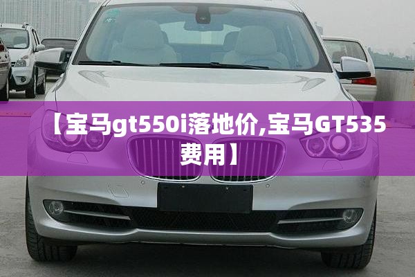 【宝马gt550i落地价,宝马GT535费用】 【宝马gt550i落地价,宝马GT535费用】