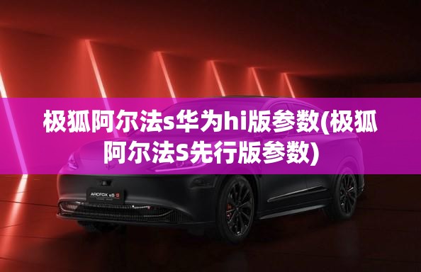 极狐阿尔法s华为hi版参数(极狐阿尔法S先行版参数) 极狐阿尔法s华为hi版参数(极狐阿尔法S先行版参数)