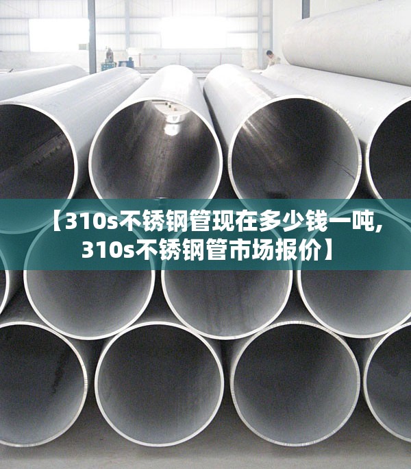 【310s不锈钢管现在多少钱一吨,310s不锈钢管市场报价】 【310s不锈钢管现在多少钱一吨,310s不锈钢管市场报价】