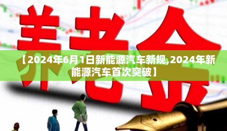 【2024年6月1日新能源汽车新规,2024年新能源汽车首次突破】 【2024年6月1日新能源汽车新规,2024年新能源汽车首次突破】