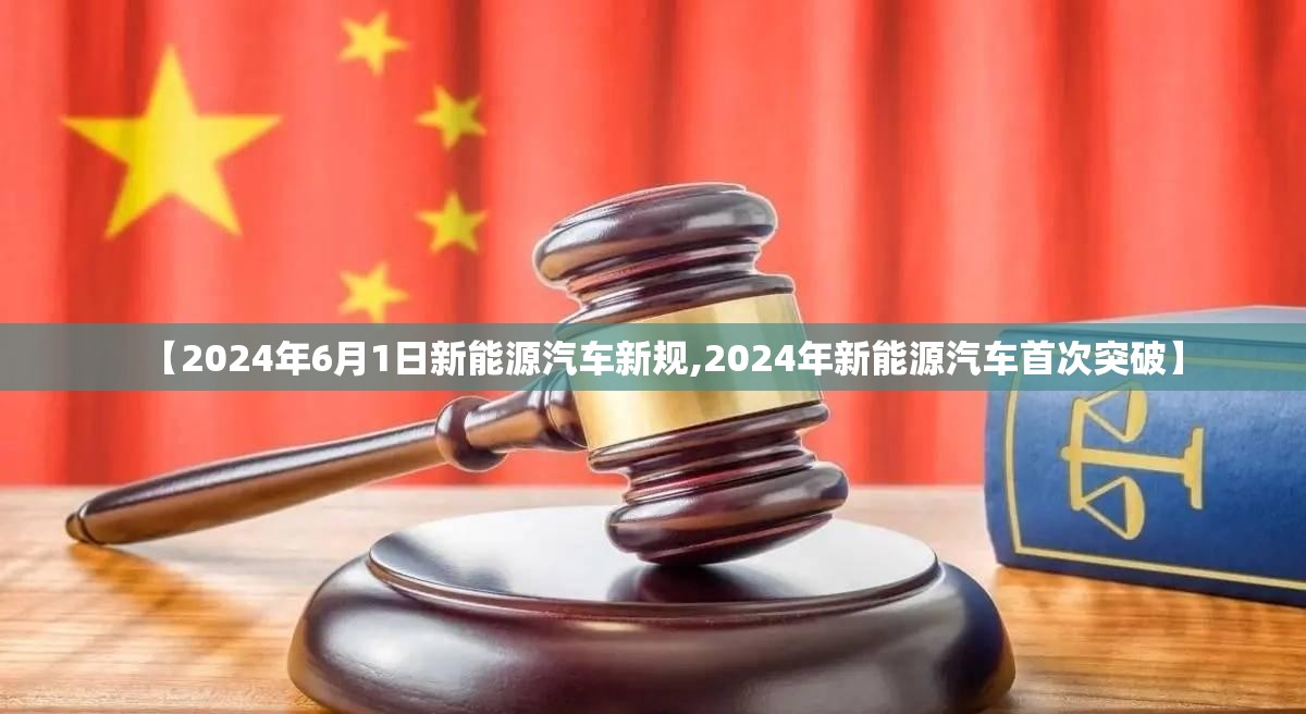 【2024年6月1日新能源汽车新规,2024年新能源汽车首次突破】 【2024年6月1日新能源汽车新规,2024年新能源汽车首次突破】