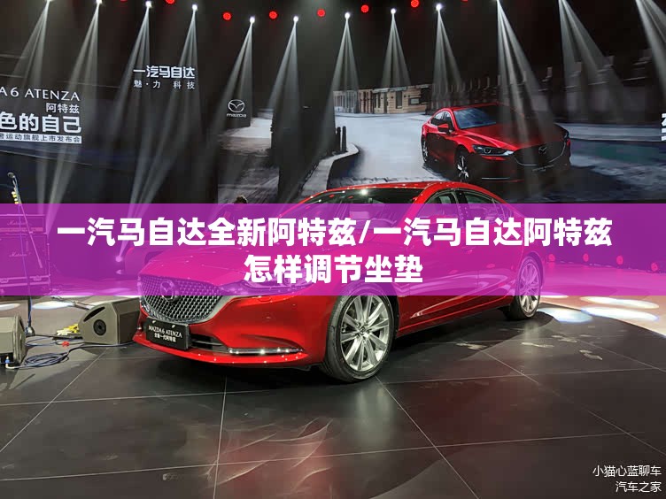 一汽马自达全新阿特兹/一汽马自达阿特兹怎样调节坐垫 一汽马自达全新阿特兹/一汽马自达阿特兹怎样调节坐垫