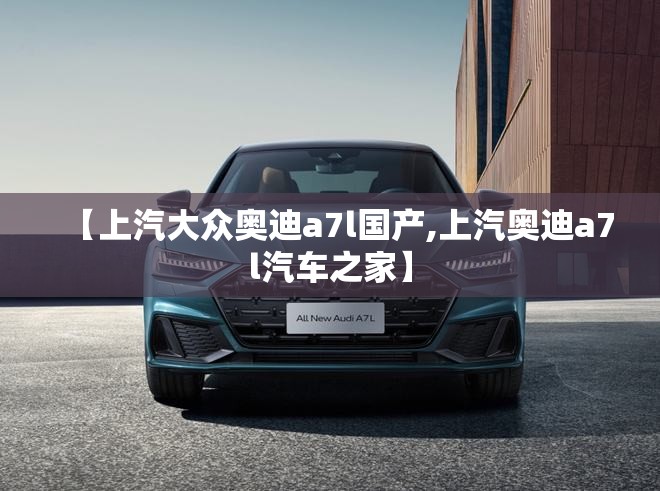 【上汽大众奥迪a7l国产,上汽奥迪a7l汽车之家】 【上汽大众奥迪a7l国产,上汽奥迪a7l汽车之家】