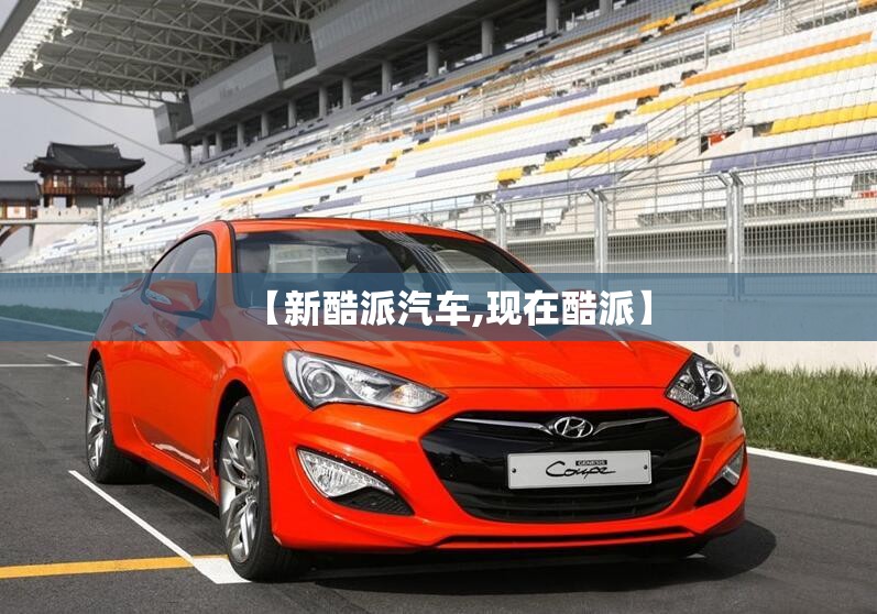 【新酷派汽车,现在酷派】 【新酷派汽车,现在酷派】