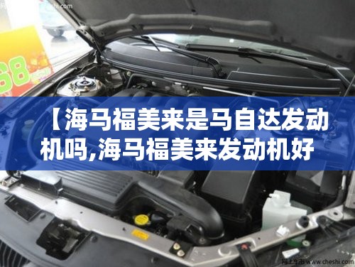 【海马福美来是马自达发动机吗,海马福美来发动机好吗】