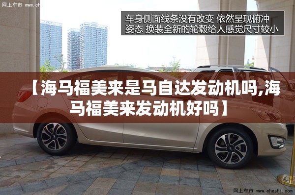 【海马福美来是马自达发动机吗,海马福美来发动机好吗】
