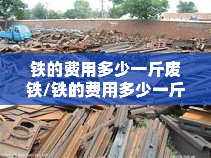 铁的费用多少一斤废铁/铁的费用多少一斤废铁2023今日涨吗?