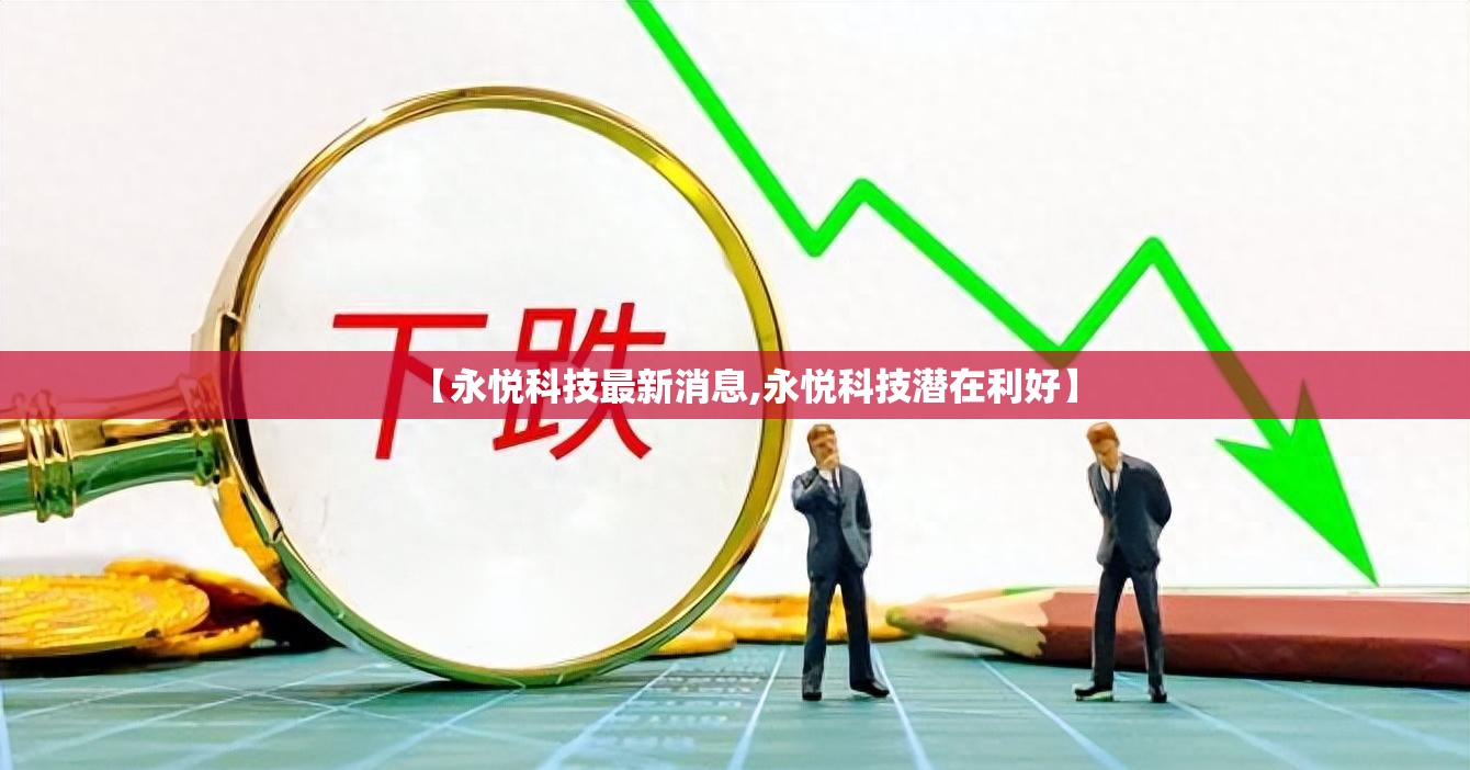 【永悦科技最新消息,永悦科技潜在利好】
