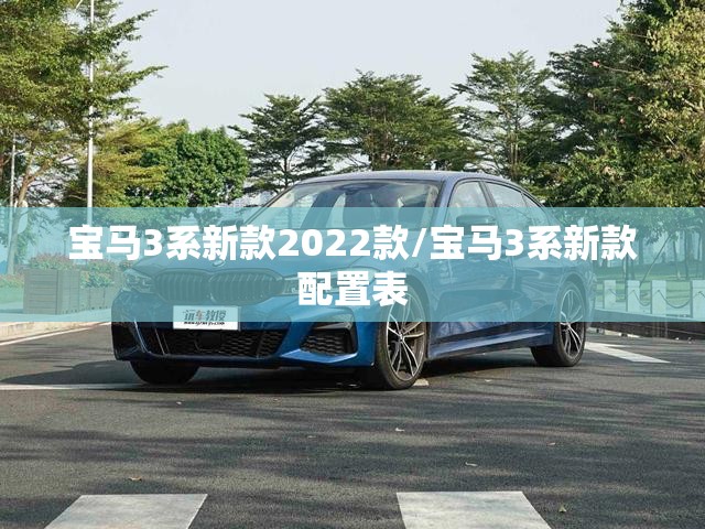 宝马3系新款2022款/宝马3系新款配置表 宝马3系新款2022款/宝马3系新款配置表
