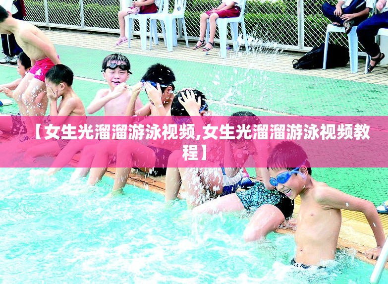 【女生光溜溜游泳视频,女生光溜溜游泳视频教程】 【女生光溜溜游泳视频,女生光溜溜游泳视频教程】