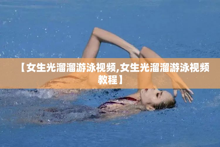 【女生光溜溜游泳视频,女生光溜溜游泳视频教程】 【女生光溜溜游泳视频,女生光溜溜游泳视频教程】