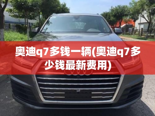 奥迪q7多钱一辆(奥迪q7多少钱最新费用) 奥迪q7多钱一辆(奥迪q7多少钱最新费用)